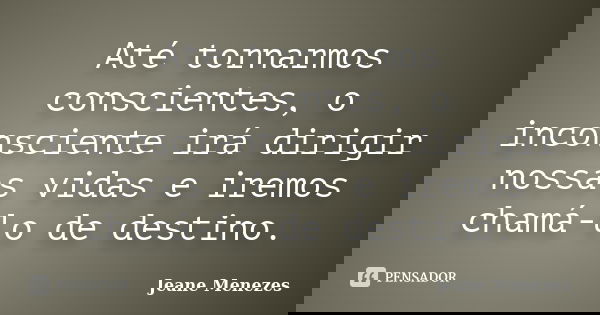 Até tornarmos conscientes, o inconsciente irá dirigir nossas vidas e iremos chamá-lo de destino.... Frase de Jeane Menezes.