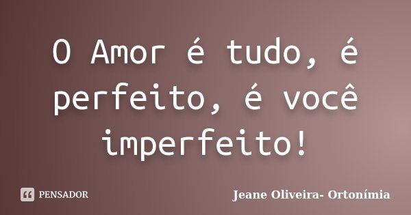 O Amor é tudo, é perfeito, é você imperfeito!... Frase de Jeane Oliveira- Ortonímia.