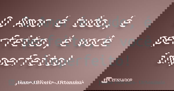 O Amor é tudo, é perfeito, é você imperfeito!... Frase de Jeane Oliveira- Ortonímia.