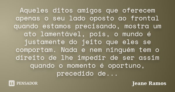 Aqueles ditos amigos que oferecem apenas o seu lado oposto ao frontal quando estamos precisando, mostra um ato lamentável, pois, o mundo é justamente do jeito q... Frase de Jeane Ramos.