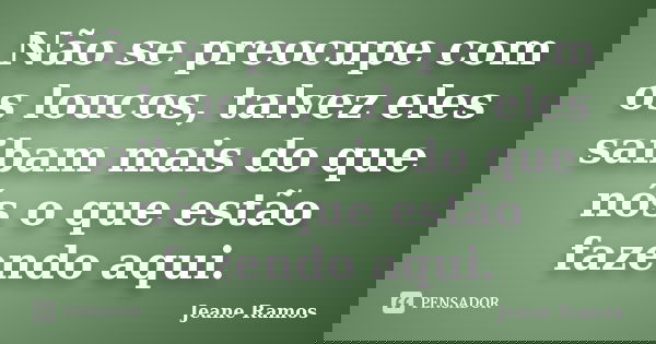 Não se preocupe com os loucos, talvez eles saibam mais do que nós o que estão fazendo aqui.... Frase de Jeane Ramos.
