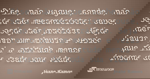 Pise, não vague; sonhe, não seja tão mecanicista; ouse, não seja tão prático. Seja louco por um minuto e verás que foi a atitude menos insana de toda sua vida.... Frase de Jeane Ramos.