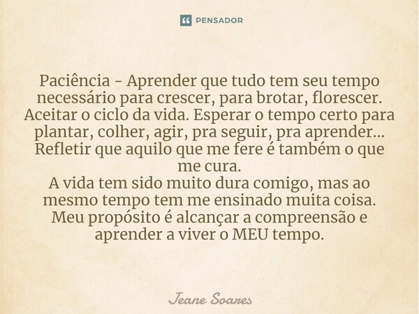 Paciência - Aprender que tudo tem seu tempo necessário para crescer, para brotar, florescer. Aceitar o ciclo da vida. Esperar o tempo certo para plantar, colher... Frase de Jeane Soares.