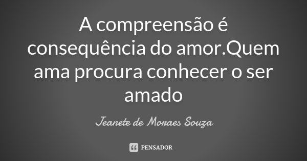 A compreensão é consequência do amor.Quem ama procura conhecer o ser amado... Frase de Jeanete de Moraes Souza.