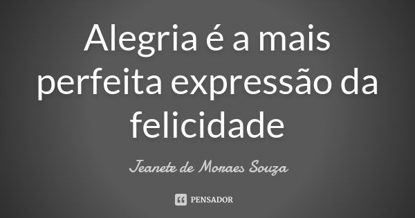 Alegria é a mais perfeita expressão da felicidade... Frase de Jeanete de Moraes Souza.