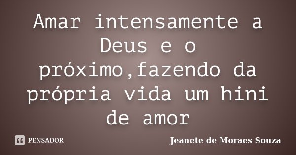 Amar intensamente a Deus e o próximo,fazendo da própria vida um hini de amor... Frase de Jeanete de Moraes Souza.