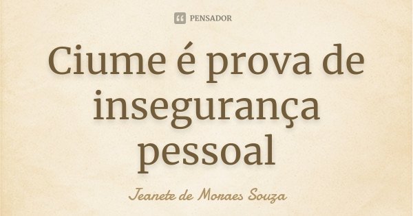 Ciume é prova de insegurança pessoal... Frase de Jeanete de Moraes Souza.