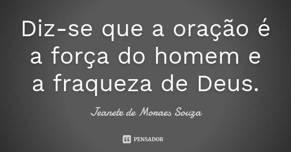 Diz-se que a oração é a força do homem e a fraqueza de Deus.... Frase de Jeanete de Moraes Souza.