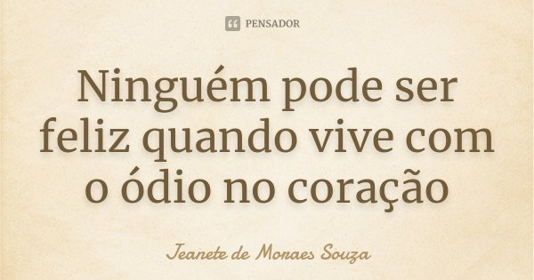 Ninguém pode ser feliz quando vive com o ódio no coração... Frase de Jeanete de Moraes Souza.