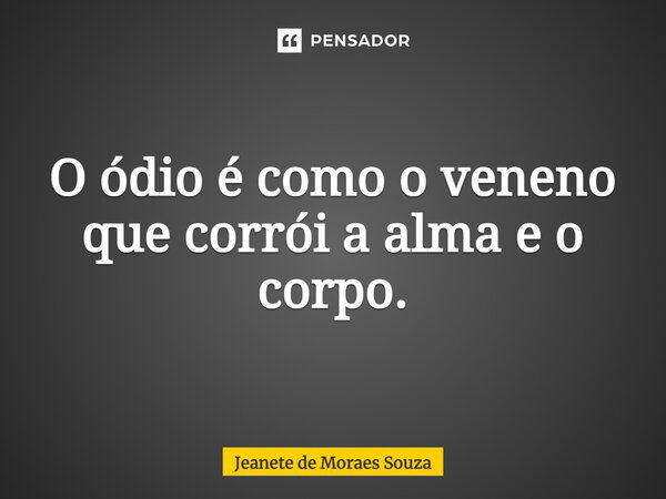 O ódio é como o veneno que corrói a alma e o corpo.... Frase de Jeanete de Moraes Souza.