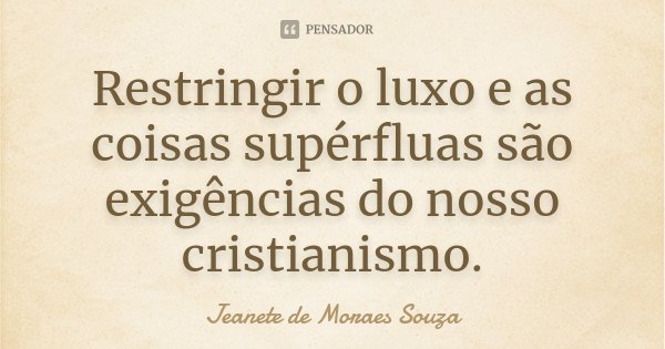 Restringir o luxo e as coisas supérfluas são exigências do nosso cristianismo.... Frase de Jeanete de Moraes Souza.