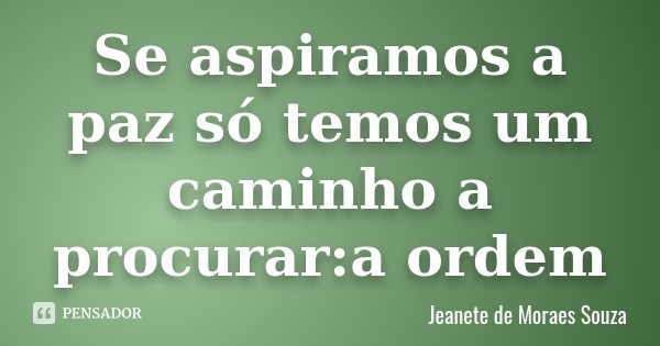 Se aspiramos a paz só temos um caminho a procurar:a ordem... Frase de Jeanete de Moraes Souza.