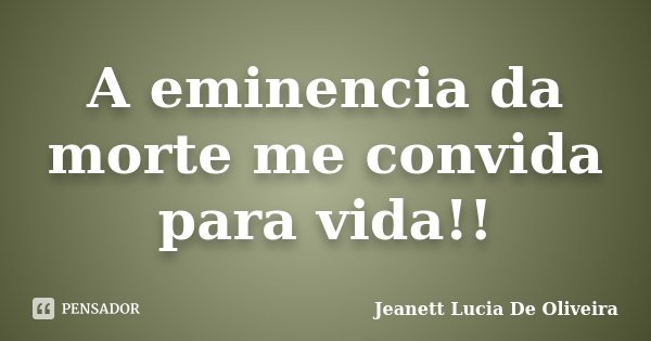 A eminencia da morte me convida para vida!!... Frase de Jeanett Lucia De Oliveira.