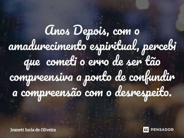 ⁠Anos Depois, com o amadurecimento espiritual, percebi que cometi o erro de ser tão compreensiva a ponto de confundir a compreensão com o desrespeito.... Frase de Jeanett Lucia De Oliveira.