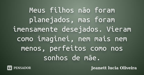 Meus filhos não foram planejados, mas foram imensamente desejados. Vieram como imaginei, nem mais nem menos, perfeitos como nos sonhos de mãe.... Frase de Jeanett lucia Oliveira.