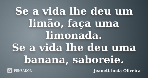 Se a vida lhe deu um limão, faça uma limonada. Se a vida lhe deu uma banana, saboreie.... Frase de Jeanett lucia Oliveira.