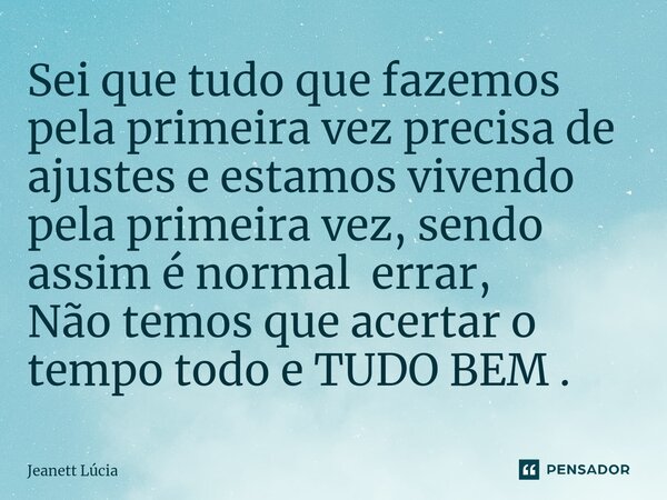 ⁠Sei que tudo que fazemos pela primeira vez precisa de ajustes e estamos vivendo pela primeira vez, sendo assim é normal errar, Não temos que acertar o tempo to... Frase de Jeanett Lúcia.