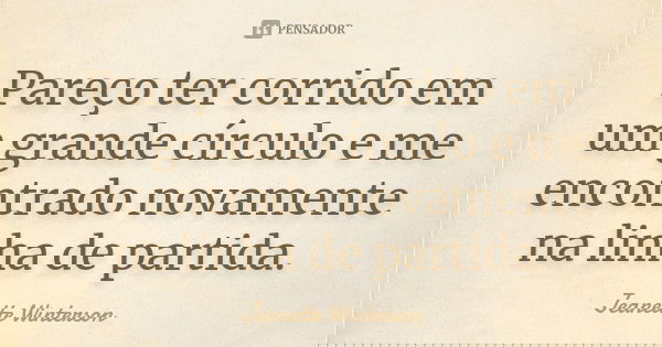 Pareço ter corrido em um grande círculo e me encontrado novamente na linha de partida.... Frase de Jeanette Winterson.