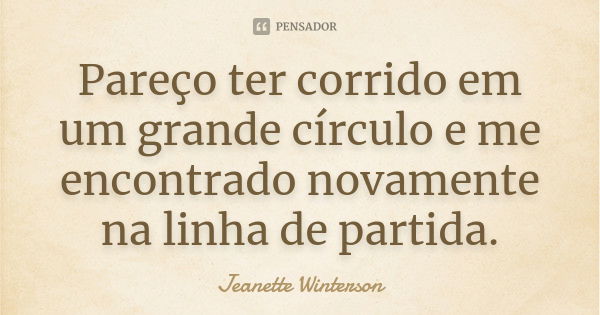 Pareço ter corrido em um grande círculo e me encontrado novamente na linha de partida.... Frase de Jeanette Winterson.