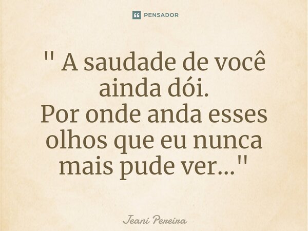 ⁠" A saudade de você ainda dói. Por onde anda esses olhos que eu nunca mais pude ver..."... Frase de Jeani Pereira.