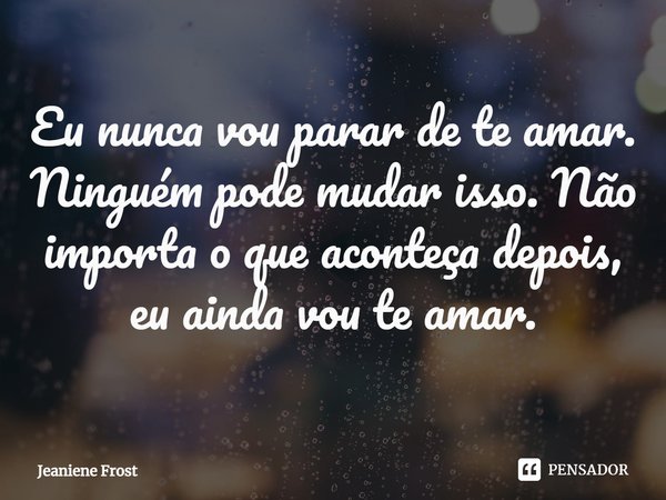 ⁠Eu nunca vou parar de te amar. Ninguém pode mudar isso. Não importa o que aconteça depois, eu ainda vou te amar.... Frase de Jeaniene Frost.