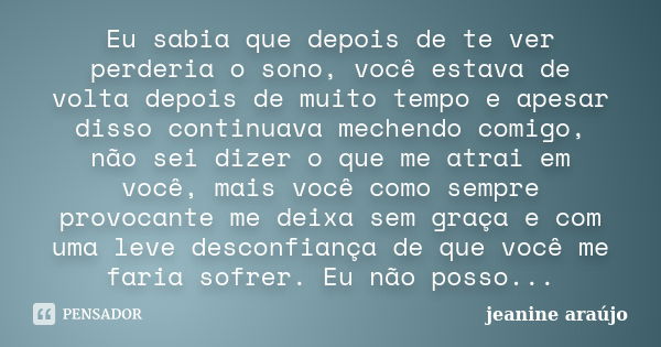 Eu sabia que depois de te ver perderia o sono, você estava de volta depois de muito tempo e apesar disso continuava mechendo comigo, não sei dizer o que me atra... Frase de Jeanine araújo.