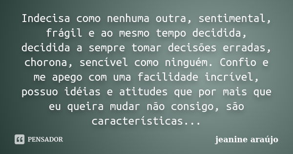 Indecisa como nenhuma outra, sentimental, frágil e ao mesmo tempo decidida, decidida a sempre tomar decisões erradas, chorona, sencível como ninguém. Confio e m... Frase de Jeanine araújo.