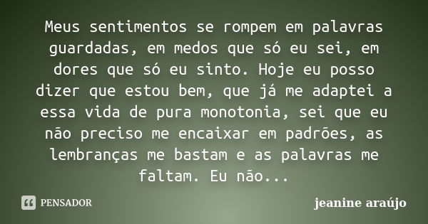 Meus sentimentos se rompem em palavras guardadas, em medos que só eu sei, em dores que só eu sinto. Hoje eu posso dizer que estou bem, que já me adaptei a essa ... Frase de Jeanine araújo.