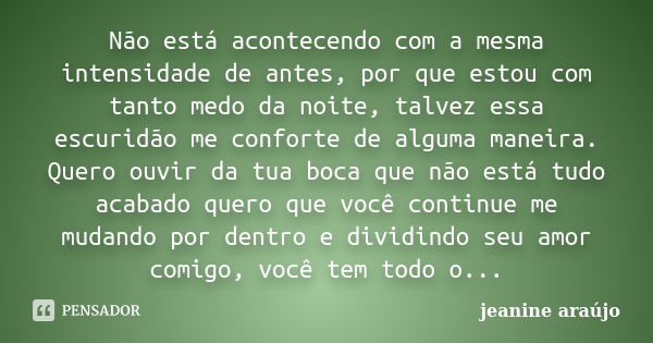 Não está acontecendo com a mesma intensidade de antes, por que estou com tanto medo da noite, talvez essa escuridão me conforte de alguma maneira. Quero ouvir d... Frase de Jeanine araújo.