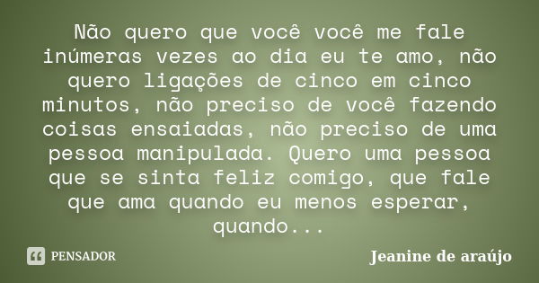 Não quero que você você me fale inúmeras vezes ao dia eu te amo, não quero ligações de cinco em cinco minutos, não preciso de você fazendo coisas ensaiadas, não... Frase de Jeanine de araújo.