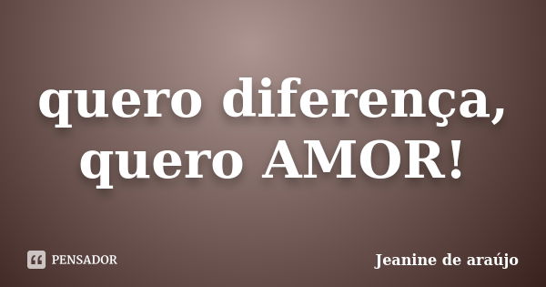 quero diferença, quero AMOR!... Frase de Jeanine de araújo.