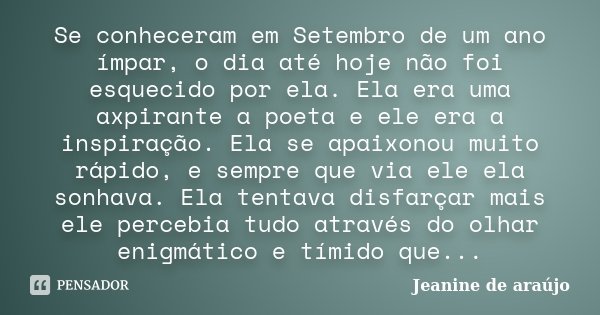 Se conheceram em Setembro de um ano ímpar, o dia até hoje não foi esquecido por ela. Ela era uma axpirante a poeta e ele era a inspiração. Ela se apaixonou muit... Frase de Jeanine de Araújo.