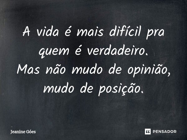 ⁠A vida é mais difícil pra quem é verdadeiro. Mas não mudo de opinião, mudo de posição.... Frase de Jeanine Góes.