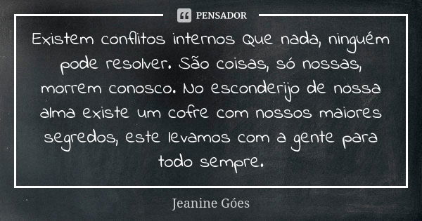 Existem conflitos internos Que nada, ninguém pode resolver. São coisas, só nossas, morrem conosco. No esconderijo de nossa alma existe um cofre com nossos maior... Frase de Jeanine Goes.