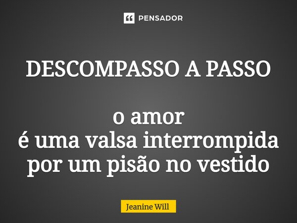 DESCOMPASSO A PASSO o amor é uma valsa interrompida por um pisão no vestido... Frase de Jeanine Will.