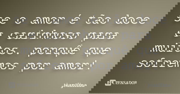 se o amor é tão doce e carinhoso para muitos. porquê que sofremos por amor!... Frase de jeanlima.