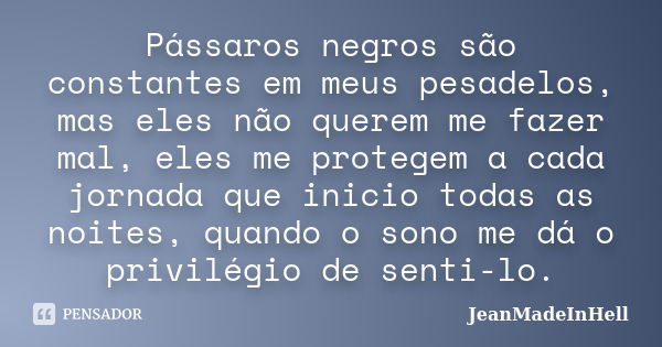 Pássaros negros são constantes em meus pesadelos, mas eles não querem me fazer mal, eles me protegem a cada jornada que inicio todas as noites, quando o sono me... Frase de JeanMadeInHell.