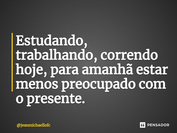 ⁠Estudando, trabalhando, correndo hoje, para amanhã estar menos preocupado com o presente.... Frase de jeanmichaellofc.