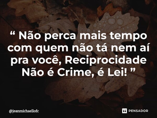 “ Não perca mais tempo com quem não tá nem aí pra você, Reciprocidade Não é Crime, é Lei! ”... Frase de jeanmichaellofc.