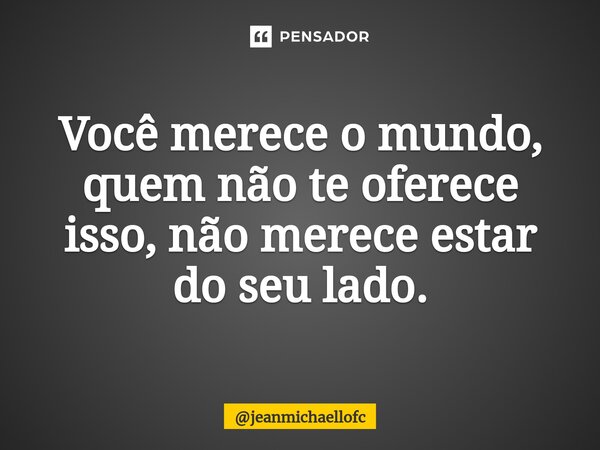 Você merece o mundo, quem não te oferece isso, não merece estar do seu lado.... Frase de jeanmichaellofc.