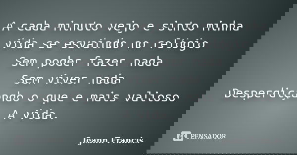 A cada minuto vejo e sinto minha vida se esvaindo no relógio Sem poder fazer nada Sem viver nada Desperdiçando o que e mais valioso A vida.... Frase de Jeann Francis.