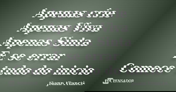 Apenas crie Apenas Viva Apenas Sinta E se errar Comece tudo do inicio... Frase de Jeann Francis.