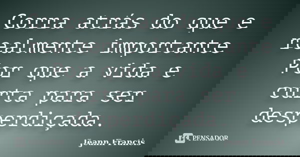 Corra atrás do que e realmente importante Por que a vida e curta para ser desperdiçada.... Frase de Jeann Francis.