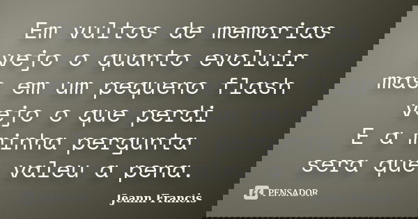 Em vultos de memorias vejo o quanto evoluir mas em um pequeno flash vejo o que perdi E a minha pergunta sera que valeu a pena.... Frase de Jeann Francis.