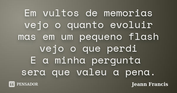 Em vultos de memorias vejo o quanto evoluir mas em um pequeno flash vejo o que perdi E a minha pergunta sera que valeu a pena.... Frase de Jeann Francis.