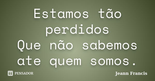 Estamos tão perdidos Que não sabemos ate quem somos.... Frase de Jeann Francis.