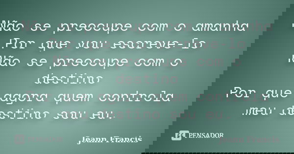 Não se preocupe com o amanha Por que vou escreve-lo Não se preocupe com o destino Por que agora quem controla meu destino sou eu.... Frase de Jeann Francis.