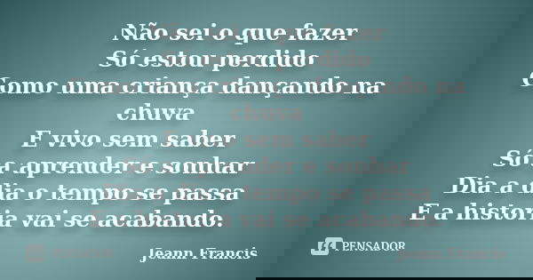 Não sei o que fazer Só estou perdido Como uma criança dançando na chuva E vivo sem saber Só a aprender e sonhar Dia a dia o tempo se passa E a historia vai se a... Frase de Jeann Francis.