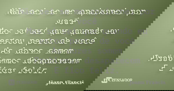Não sei se me apaixonei por você Mas só sei que quando eu estou perto de você As dores somem Problemas desaparecem E fico feliz.... Frase de Jeann Francis.