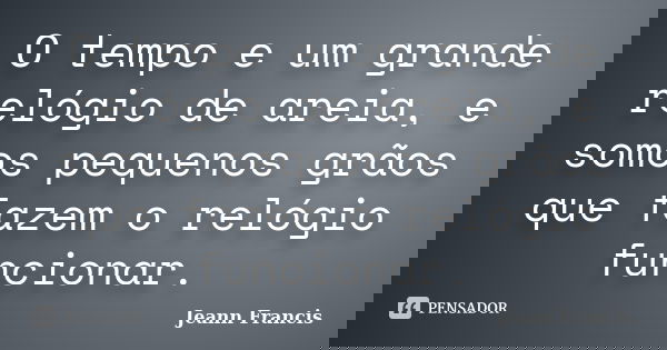 O tempo e um grande relógio de areia, e somos pequenos grãos que fazem o relógio funcionar.... Frase de Jeann Francis.